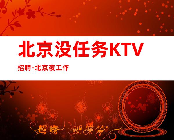 北京没任务KTV招聘-北京夜工作财务自由持之以恒