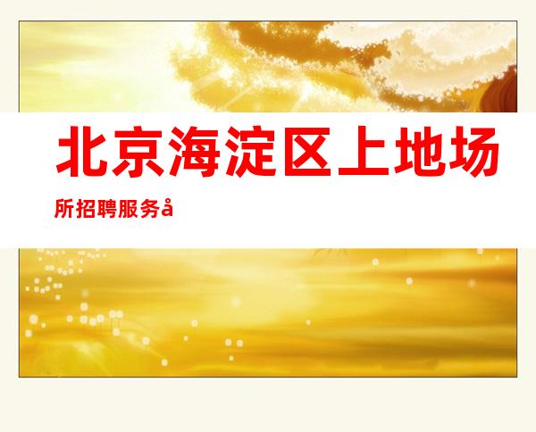 北京海淀区上地场所招聘服务员-包上班 高薪最多的场所