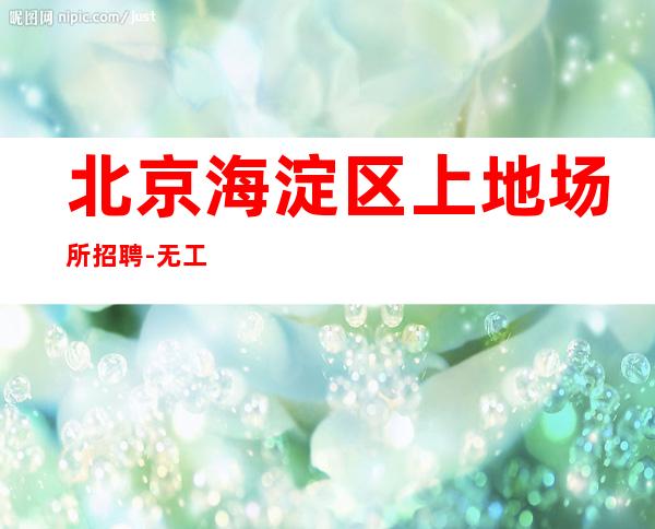 北京海淀区上地场所招聘-无工服报车费（天天爆满包上班）