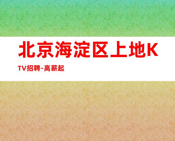 北京海淀区上地KTV招聘-高薪起 二班天天有