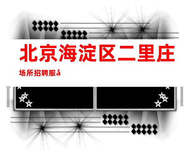 北京海淀区二里庄场所招聘服务员-当天安排上班不收杂费
