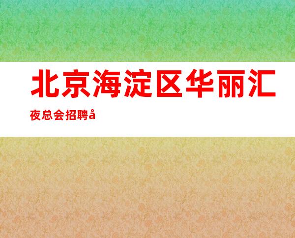 北京海淀区华丽汇夜总会招聘员工【生意每天爆满高薪】