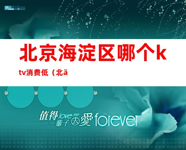 北京海淀区哪个ktv消费低（北京有ktv吗）