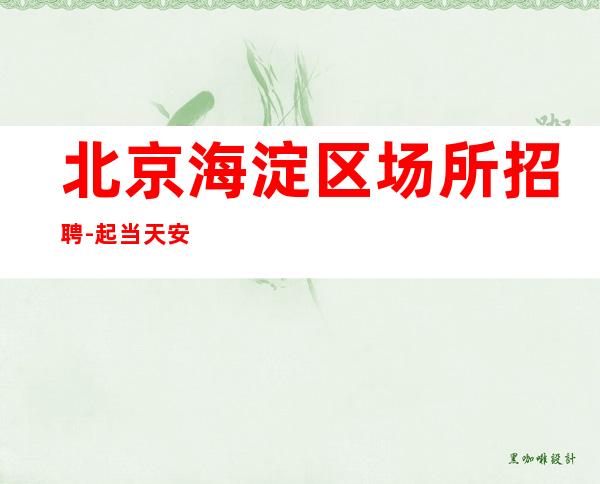 北京海淀区场所招聘-起 当天安排住宿全新招聘信息
