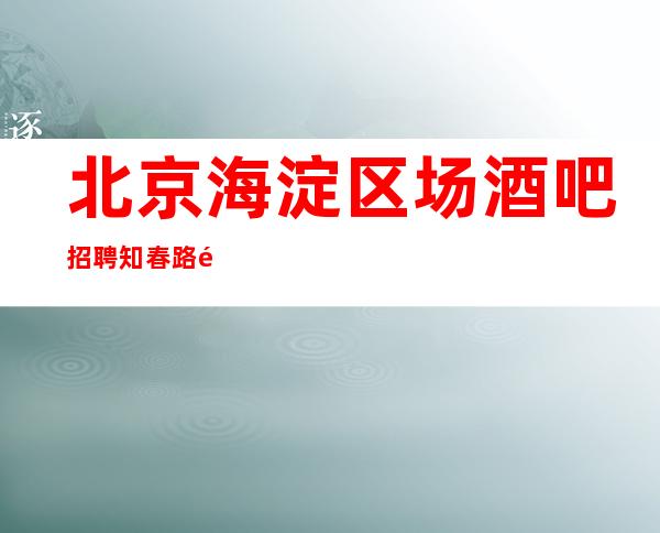 北京海淀区场酒吧招聘知春路附近的好