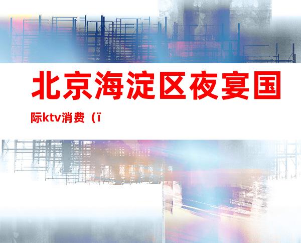北京海淀区夜宴国际ktv消费()