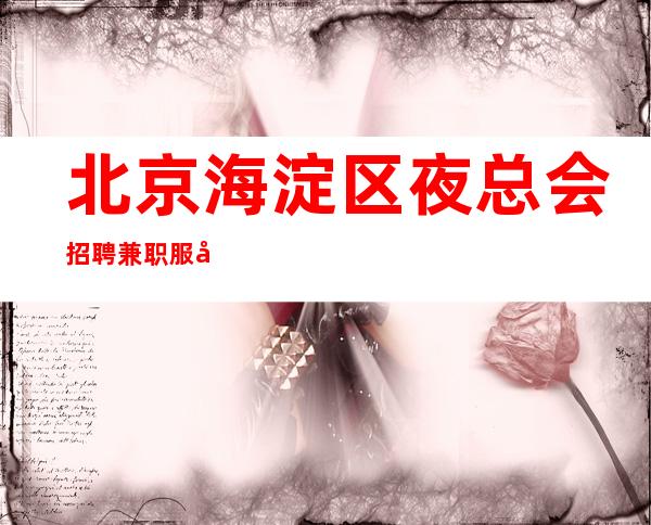 北京海淀区夜总会招聘兼职服务生-薪资高 待遇好 用实力证明一切