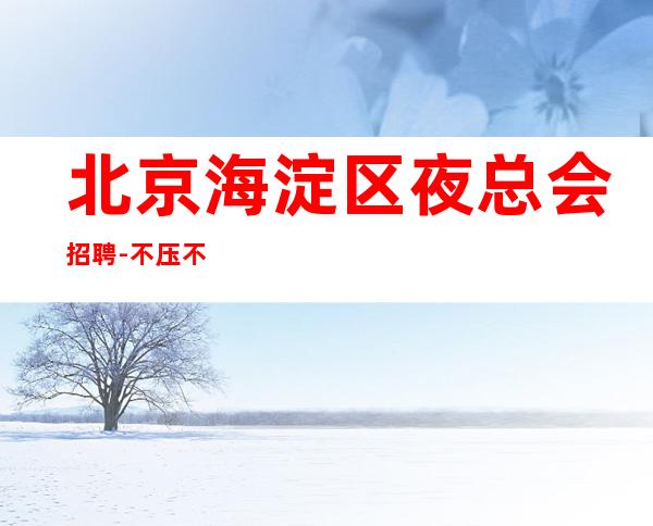 北京海淀区夜总会招聘-不压不扣高薪起 信我你就来