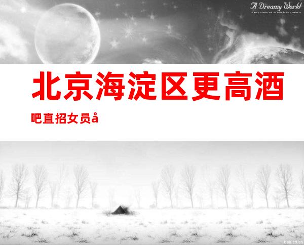 北京海淀区更高酒吧直招女员工-薪资待遇好场天天缺人
