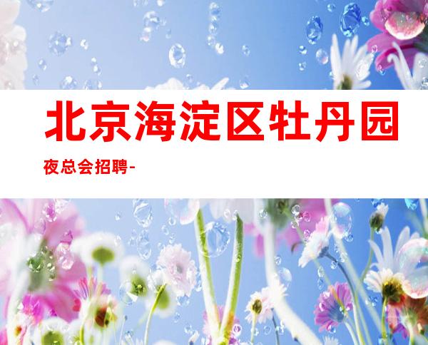 北京海淀区牡丹园夜总会招聘-工资新人优先安排上班