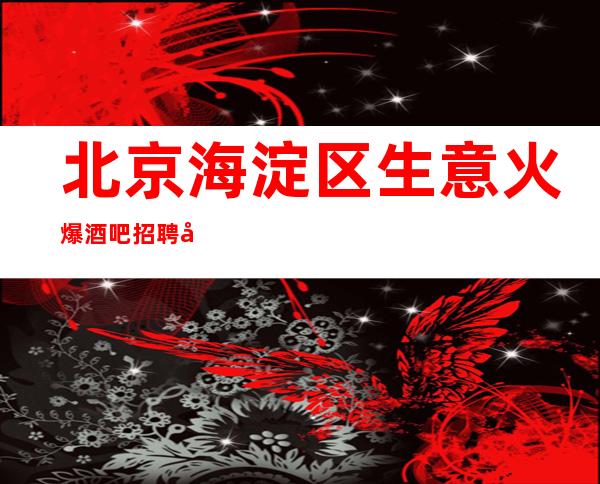 北京海淀区生意火爆酒吧招聘女员工特工资_重复