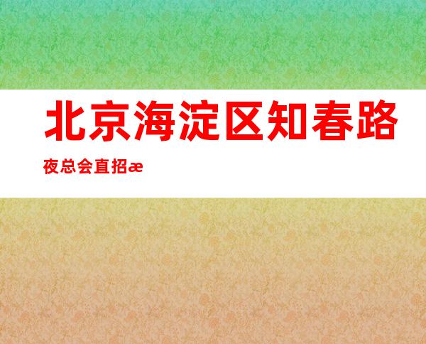 北京海淀区知春路夜总会直招服务员-人性化管理没有任何费用 上班公平