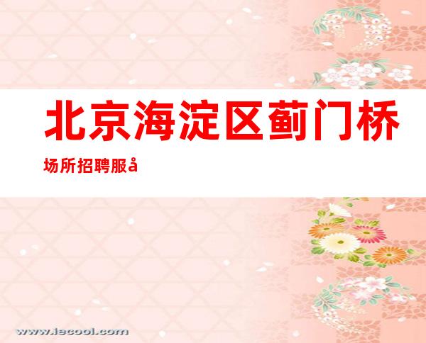 北京海淀区蓟门桥场所招聘服务员-无任务/有宿舍/报销路费