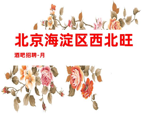 北京海淀区西北旺酒吧招聘-月收入稳定每天都有机会二班生意好
