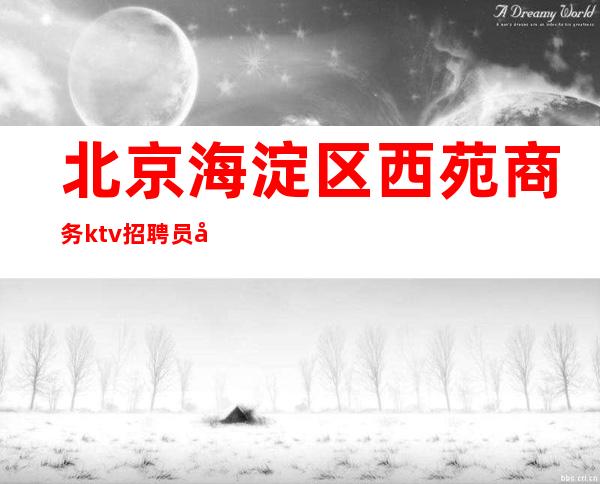 北京海淀区西苑商务ktv招聘员工-更高场颜子换体验大场所生活