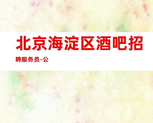北京海淀区酒吧招聘服务员-公司急招保证一天上两个班无入职费