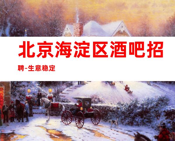 北京海淀区酒吧招聘-生意稳定靠谱才是真起无费用