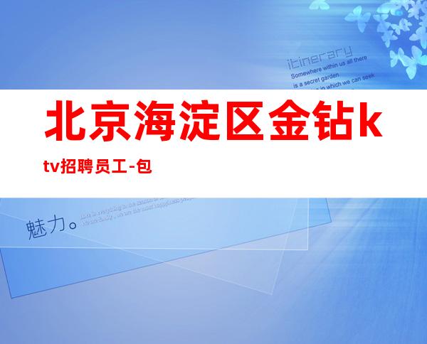 北京海淀区金钻ktv招聘员工-包上班 市中心酒店住宿