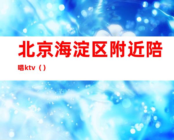 北京海淀区附近陪唱ktv()