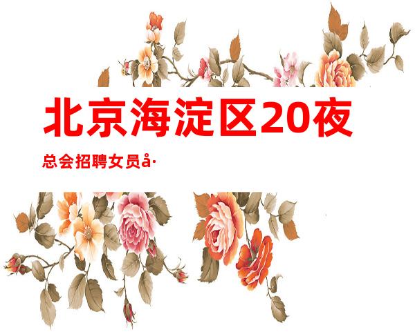 北京海淀区/20夜总会招聘女员工特提供住宿