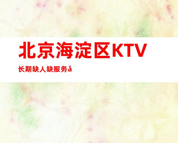 北京海淀区KTV长期缺人缺服务员,1q-2q,上班稳定