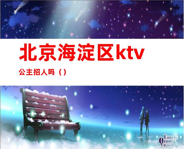 北京海淀区ktv公主招人吗（）