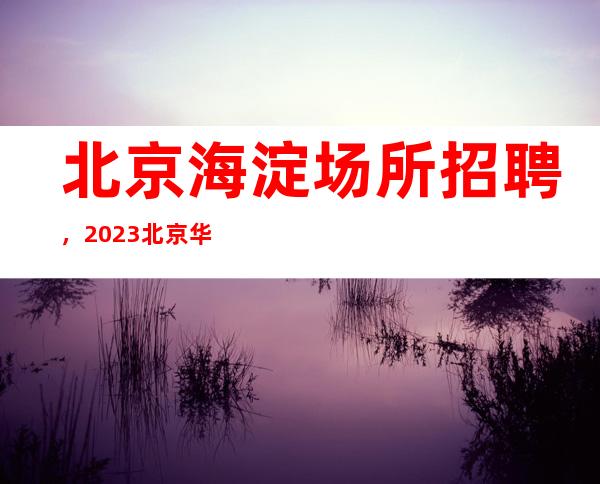 北京海淀场所招聘，2023北京华丽汇静吧招聘女服务员一千五