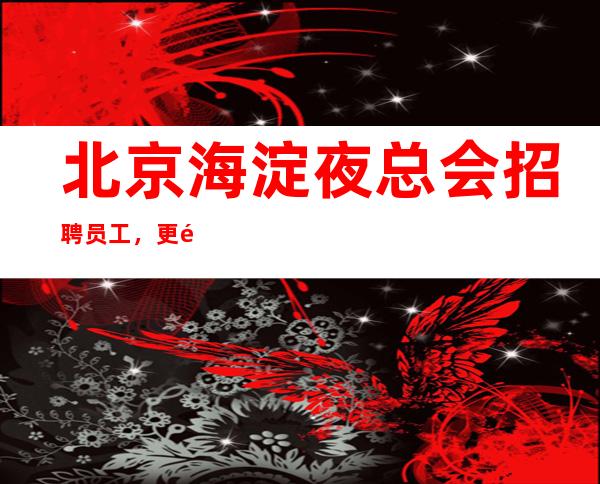 北京海淀夜总会招聘员工，更高会所服务员，往来都是有人