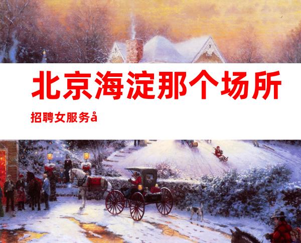 北京海淀那个场所招聘女服务员，海淀生意稳定场所招聘