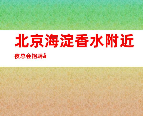北京海淀香水附近夜总会招聘吃青春饭就要抓紧时间