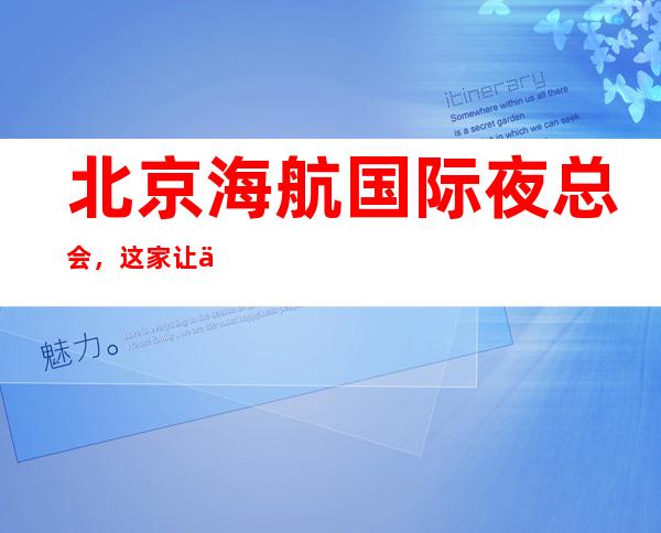 北京海航国际夜总会,这家让你对夜生活有个重新的认识