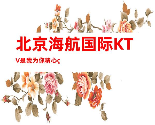 北京海航国际KTV是我为你精心精选一家
