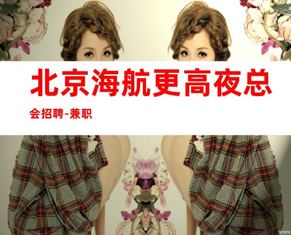 北京海航更高夜总会招聘-兼职服务生新人必看+好像真实
