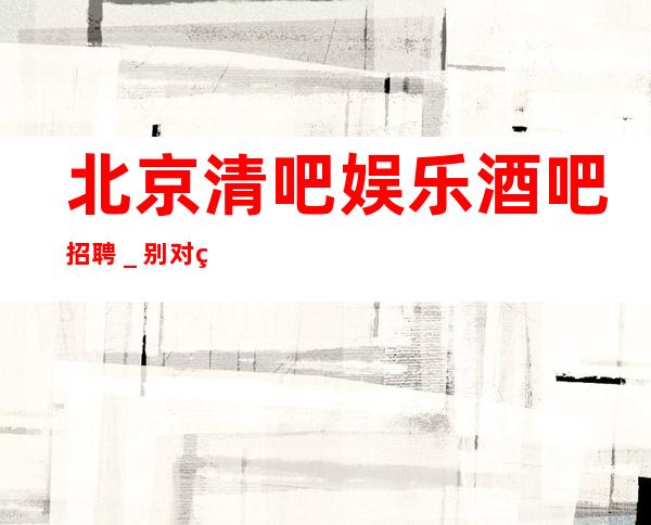 北京清吧娱乐酒吧招聘_别对生活失去信心
