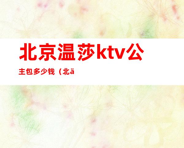 北京温莎ktv公主包多少钱(北京温莎ktv公主包多少钱一晚)