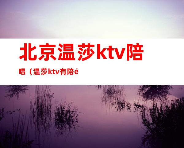 北京温莎ktv陪唱(温莎ktv有陪酒的吗)