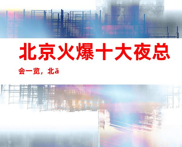 北京火爆十大夜总会一览,北京这几家好玩夜总会必玩!