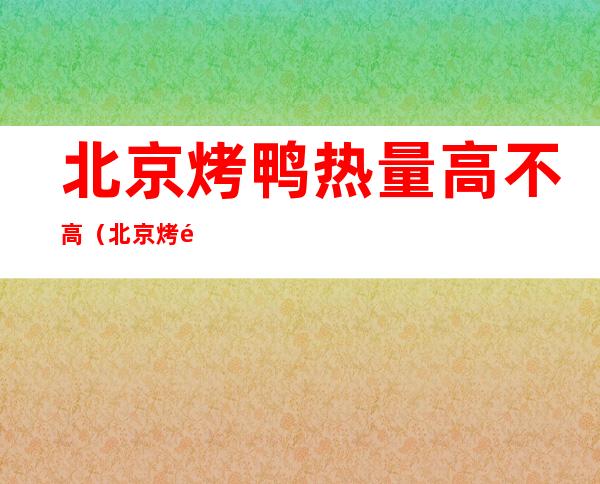 北京烤鸭热量高不高(北京烤鸭有多少热量)