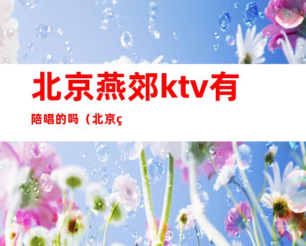 北京燕郊ktv有陪唱的吗(北京燕郊ktv有陪唱的吗)