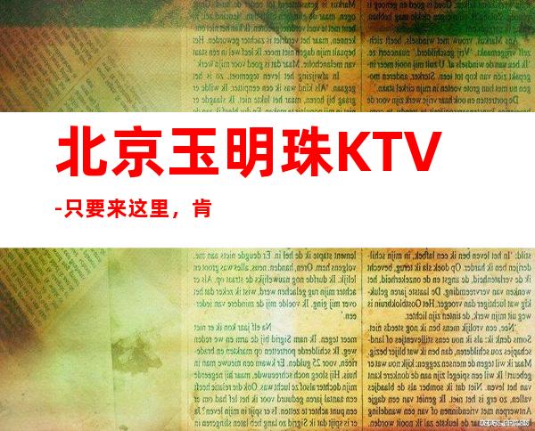 北京玉明珠KTV-只要来这里,肯定让你满载而归