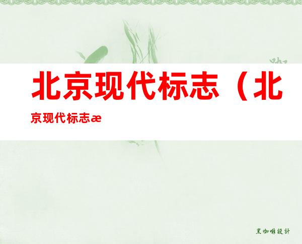 北京现代标志(北京现代标志性建筑物)