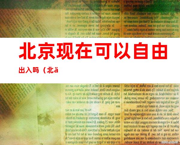 北京现在可以自由出入吗(北京人可以自由出入了吗?)