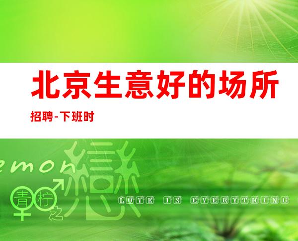 北京生意好的场所招聘-下班时间早轻松二班