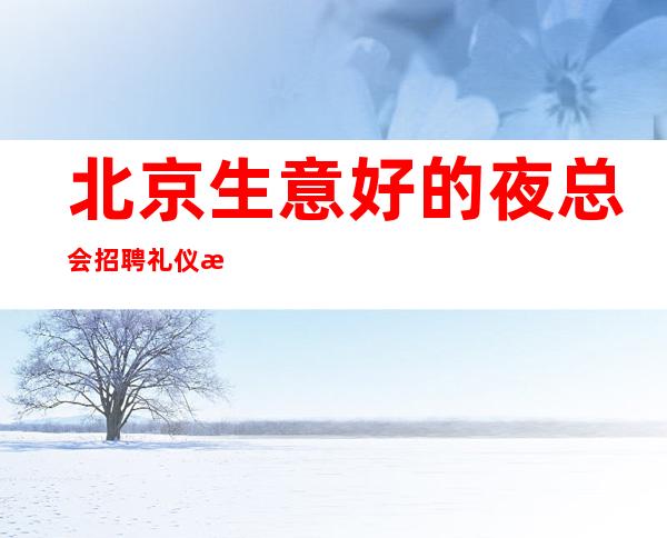 北京生意好的夜总会招聘礼仪服务员