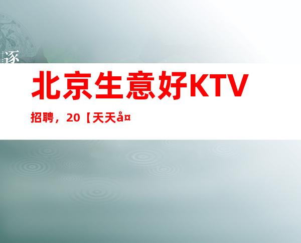 北京生意好KTV招聘，.20【天天处于缺人状态】