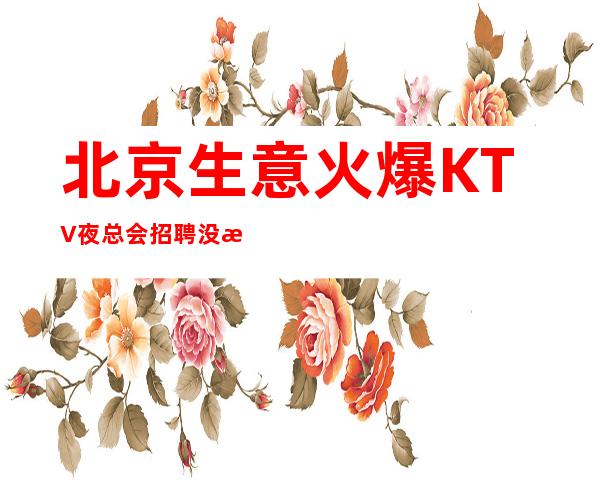 北京生意火爆KTV夜总会招聘没有酒水任务好上班