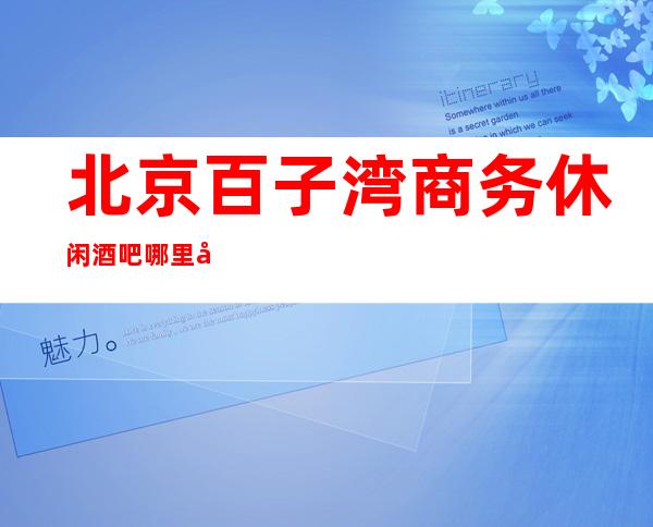 北京百子湾商务休闲酒吧哪里好玩?