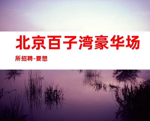 北京百子湾豪华场所招聘-要想生活变富裕 酒吧赚满足你