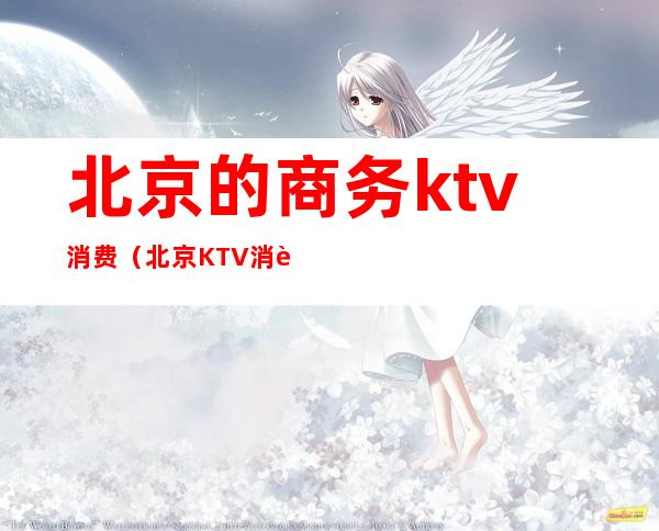 北京的商务ktv消费（北京KTV消费）