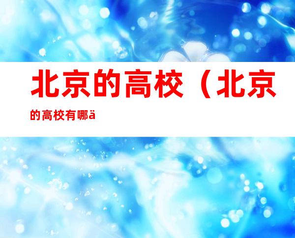 北京的高校(北京的高校有哪些)